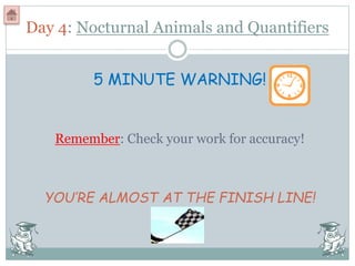 Day 4: Nocturnal Animals and Quantifiers
5 MINUTE WARNING!
Remember: Check your work for accuracy!
YOU’RE ALMOST AT THE FINISH LINE!
 