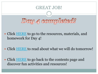 GREAT JOB!
 Click HERE to go to the resources, materials, and
homework for Day 4!
 Click HERE to read about what we will do tomorrow!
 Click HERE to go back to the contents page and
discover fun activities and resources!
 