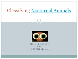 M S . A L B U L O U S H I
D A Y 1
D E C E M B E R 2 0 1 3
Classifying Nocturnal Animals
 