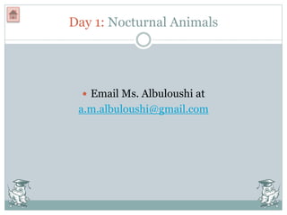 Day 1: Nocturnal Animals
 Email Ms. Albuloushi at
a.m.albuloushi@gmail.com
 