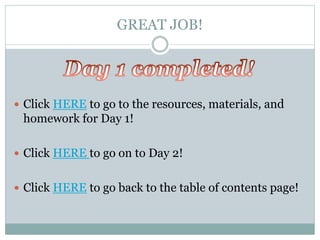 GREAT JOB!
 Click HERE to go to the resources, materials, and
homework for Day 1!
 Click HERE to go on to Day 2!
 Click HERE to go back to the table of contents page!
 