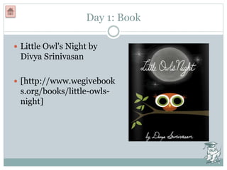 Day 1: Book
 Little Owl's Night by
Divya Srinivasan
 [http://www.wegivebook
s.org/books/little-owls-
night]
 