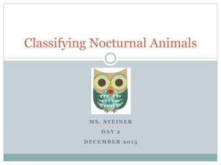 M S . S T E I N E R
D A Y 2
D E C E M B E R 2 0 1 3
Classifying Nocturnal Animals
 
