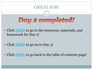 GREAT JOB!
 Click HERE to go to the resources, materials, and
homework for Day 2!
 Click HERE to go on to Day 3!
 Click HERE to go back to the table of contents page!
 