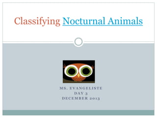 M S . E V A N G E L I S T E
D A Y 3
D E C E M B E R 2 0 1 3
Classifying Nocturnal Animals
 