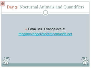 Day 3: Nocturnal Animals and Quantifiers
 Email Ms. Evangeliste at
meganevangeliste@stedmunds.net
 