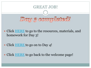 GREAT JOB!
 Click HERE to go to the resources, materials, and
homework for Day 3!
 Click HERE to go on to Day 4!
 Click HERE to go back to the welcome page!
 