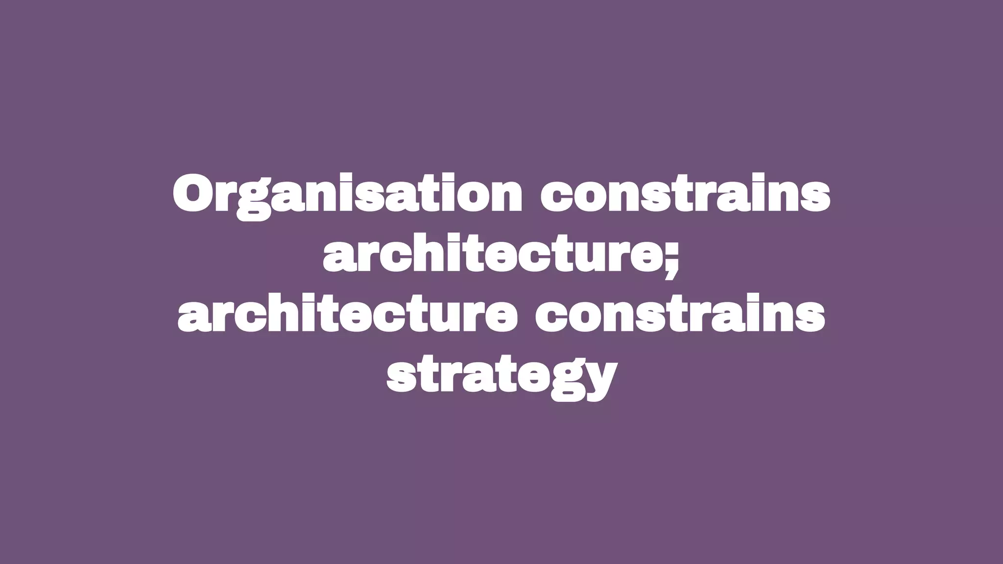 10
Organisation constrains
architecture;
architecture constrains
strategy
 