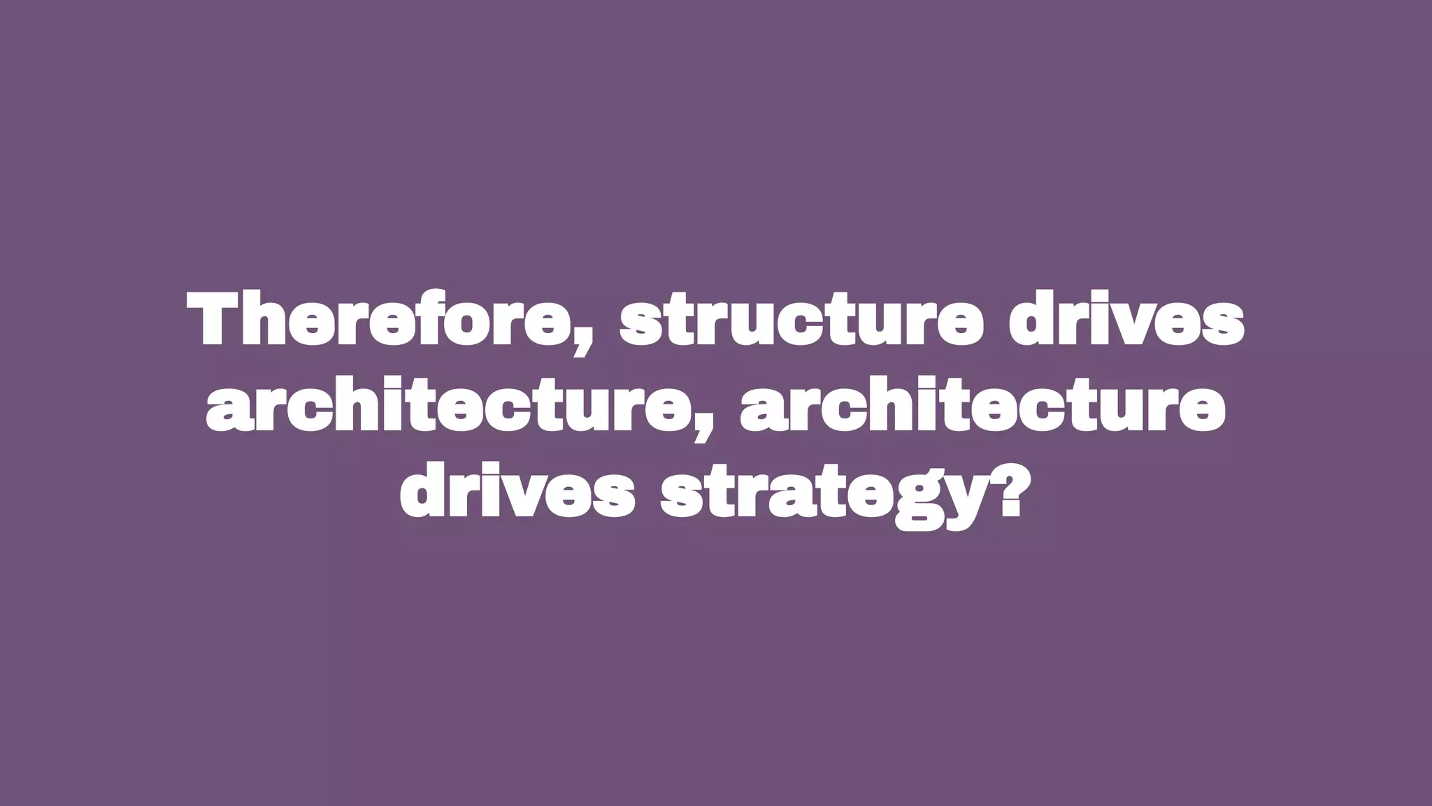 13
Therefore, structure drives
architecture, architecture
drives strategy?
 