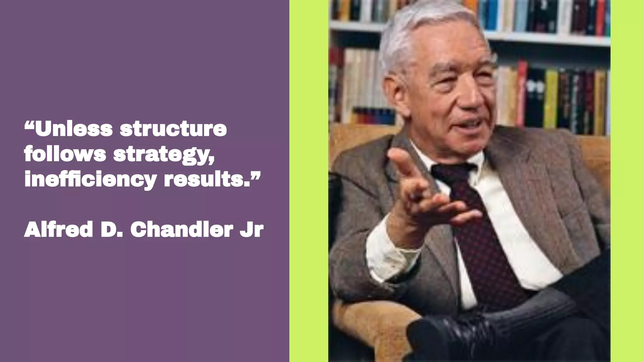 “Unless structure
follows strategy,
inefﬁciency results.”
Alfred D. Chandler Jr
 
