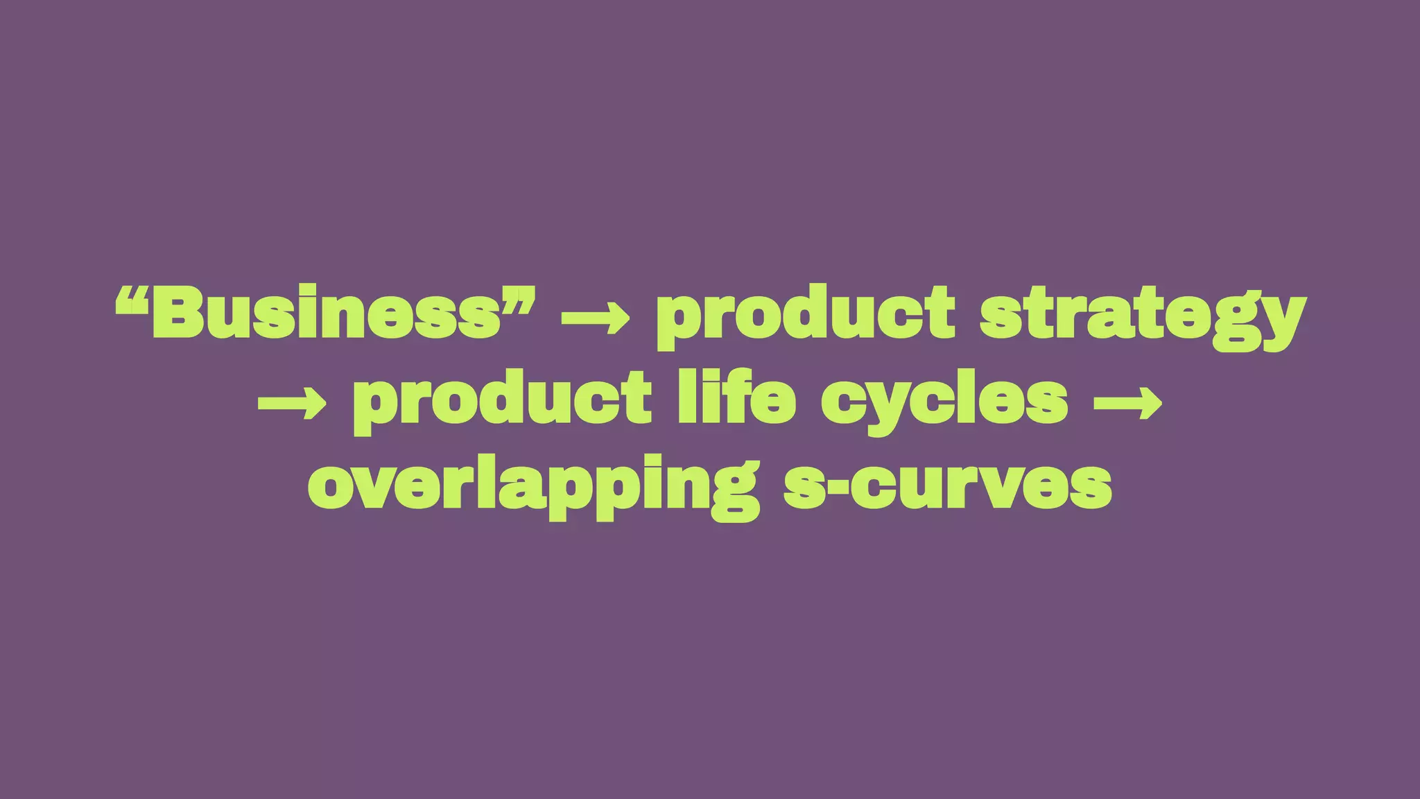 18
“Business” → product strategy
→ product life cycles →
overlapping s-curves
 