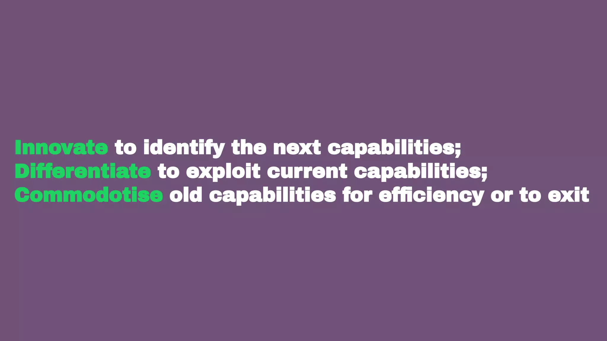 21
Innovate to identify the next capabilities;
Differentiate to exploit current capabilities;
Commodotise old capabilities for efﬁciency or to exit
 