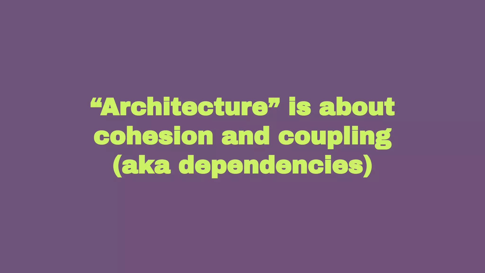 24
“Architecture” is about
cohesion and coupling
(aka dependencies)
 