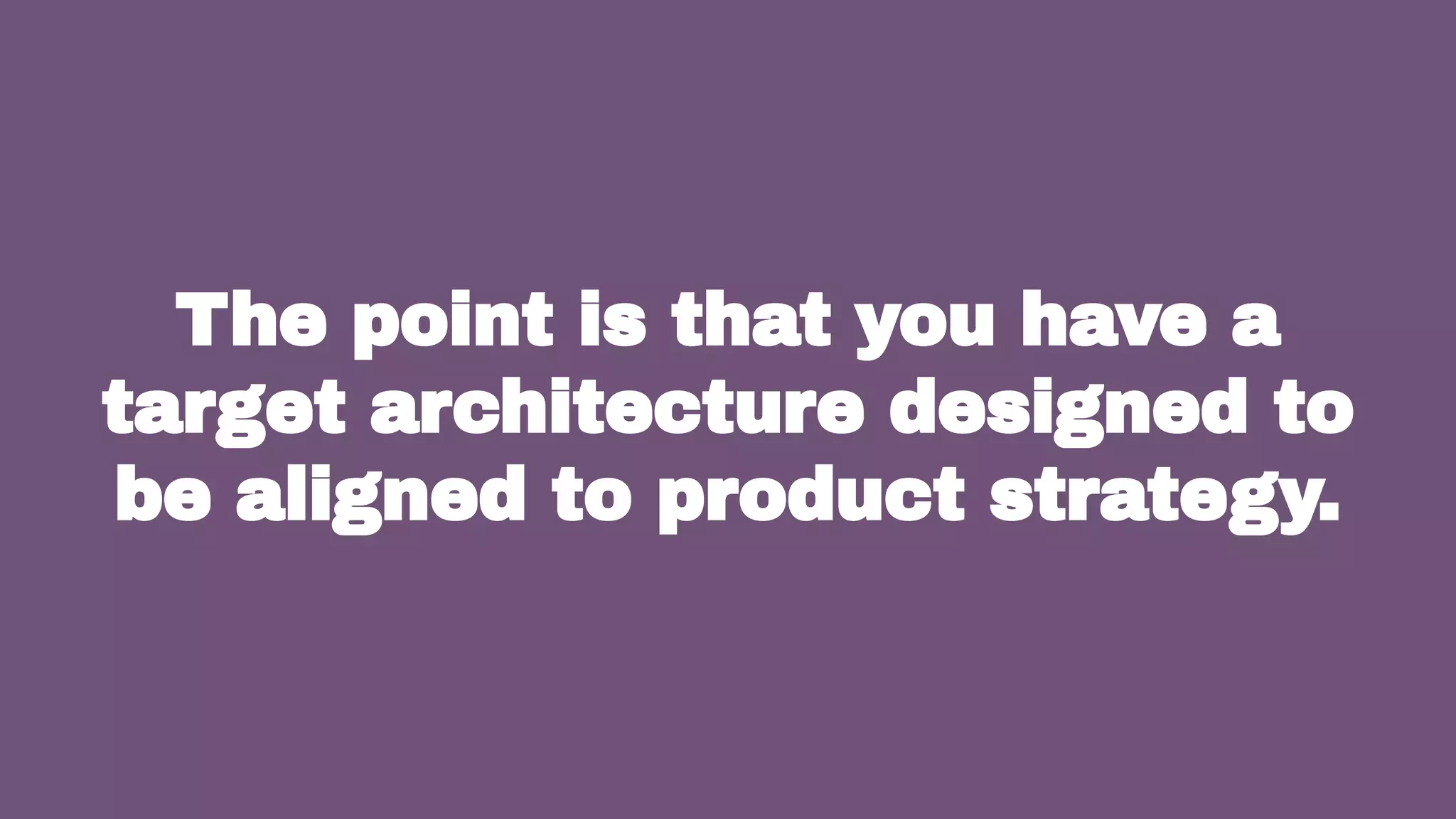 29
The point is that you have a
target architecture designed to
be aligned to product strategy.
 