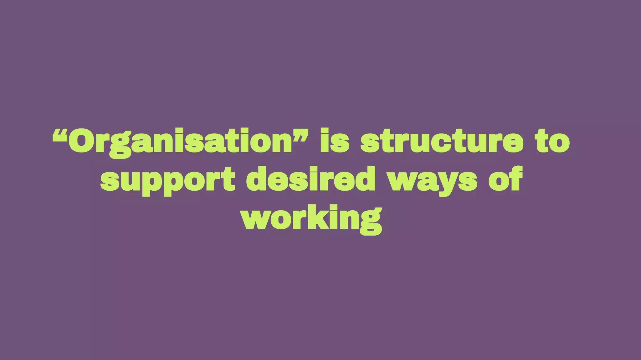 34
“Organisation” is structure to
support desired ways of
working
 