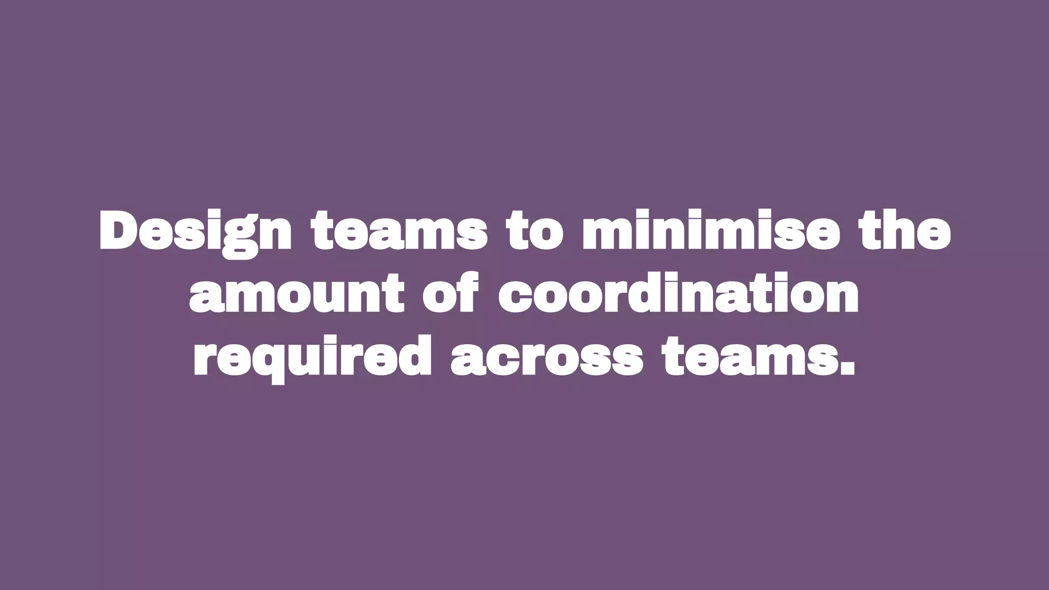 37
Design teams to minimise the
amount of coordination
required across teams.
 