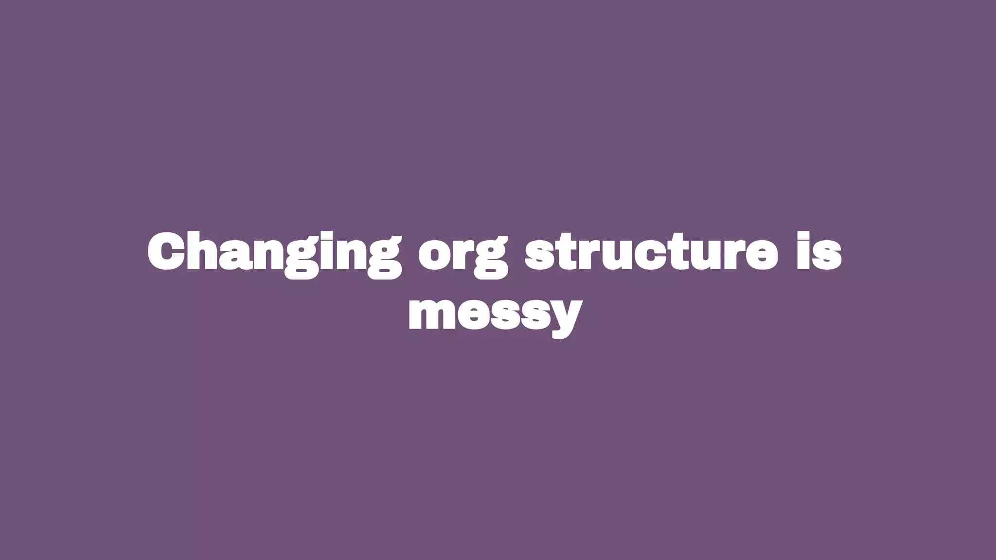 4
Changing org structure is
messy
 