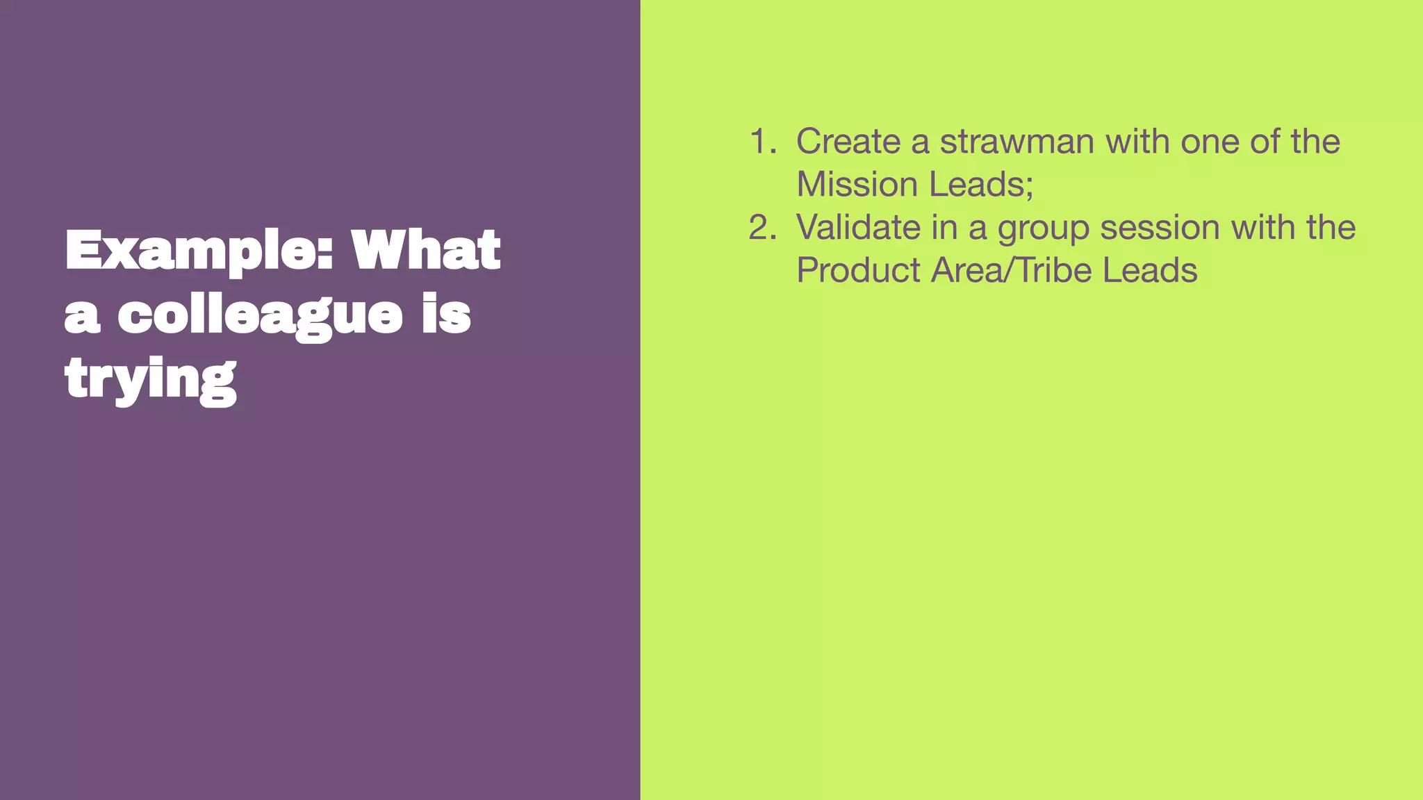 Example: What
a colleague is
trying
1. Create a strawman with one of the
Mission Leads;
2. Validate in a group session with the
Product Area/Tribe Leads
 