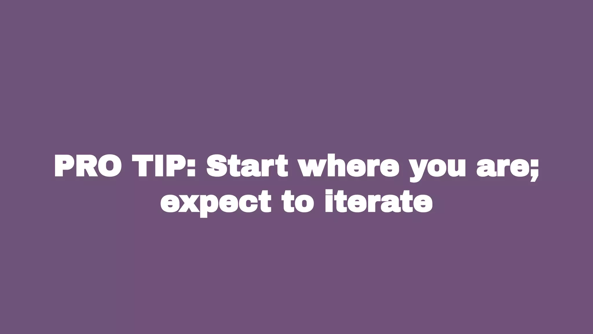 PRO TIP: Start where you are;
expect to iterate
42
 