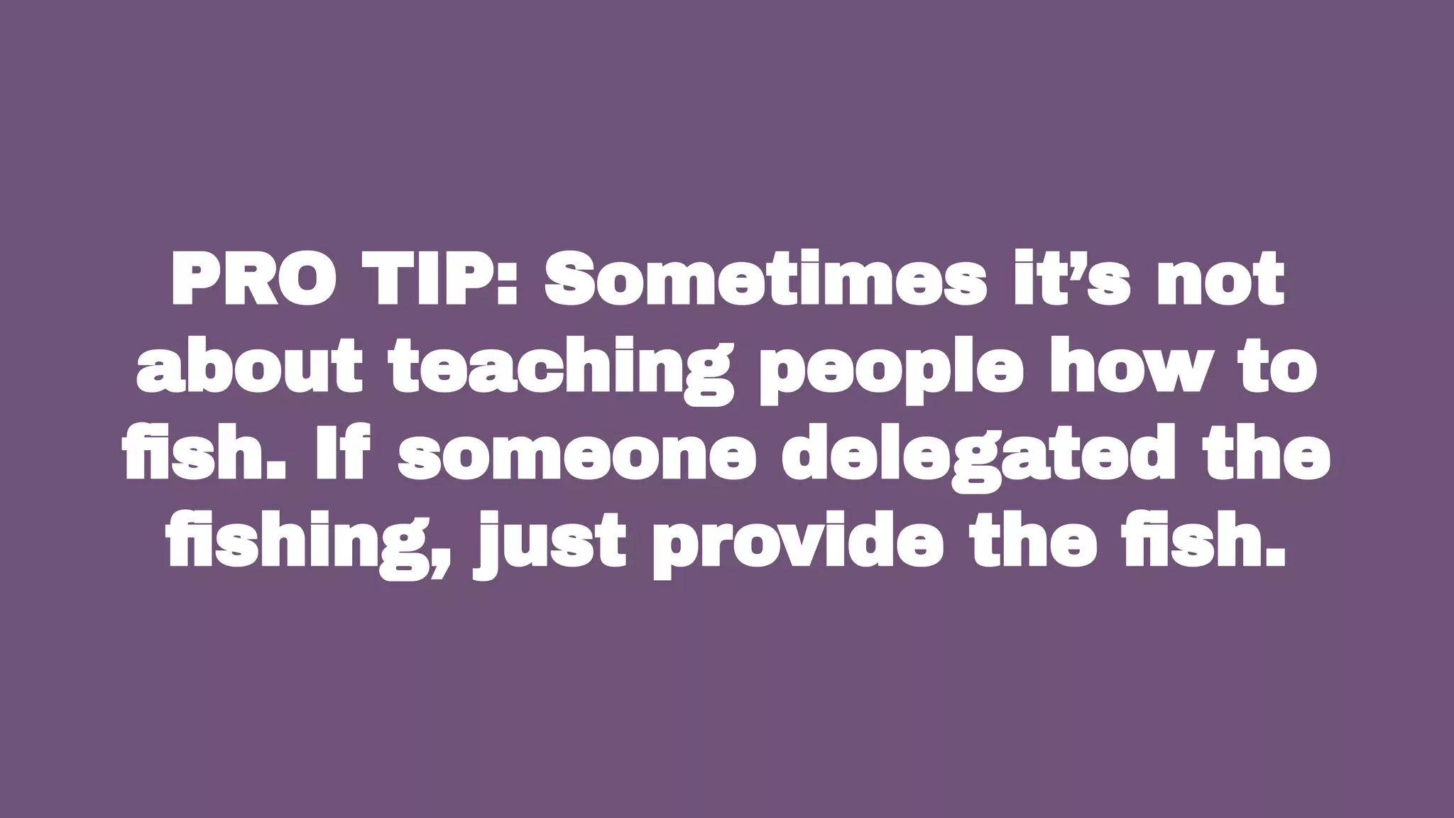 PRO TIP: Sometimes it’s not
about teaching people how to
ﬁsh. If someone delegated the
ﬁshing, just provide the ﬁsh.
43
 