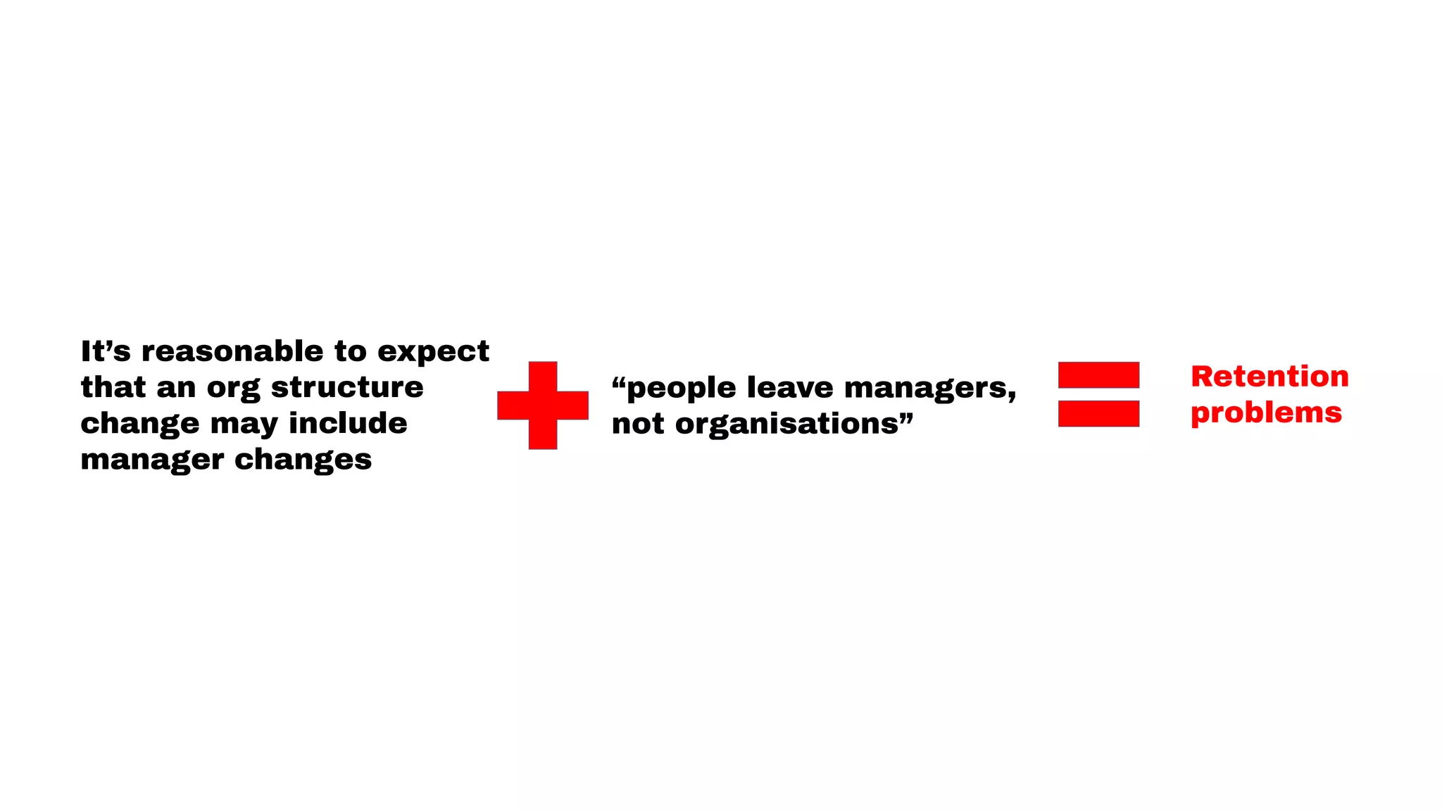 It’s reasonable to expect
that an org structure
change may include
manager changes
“people leave managers,
not organisations”
Retention
problems
 