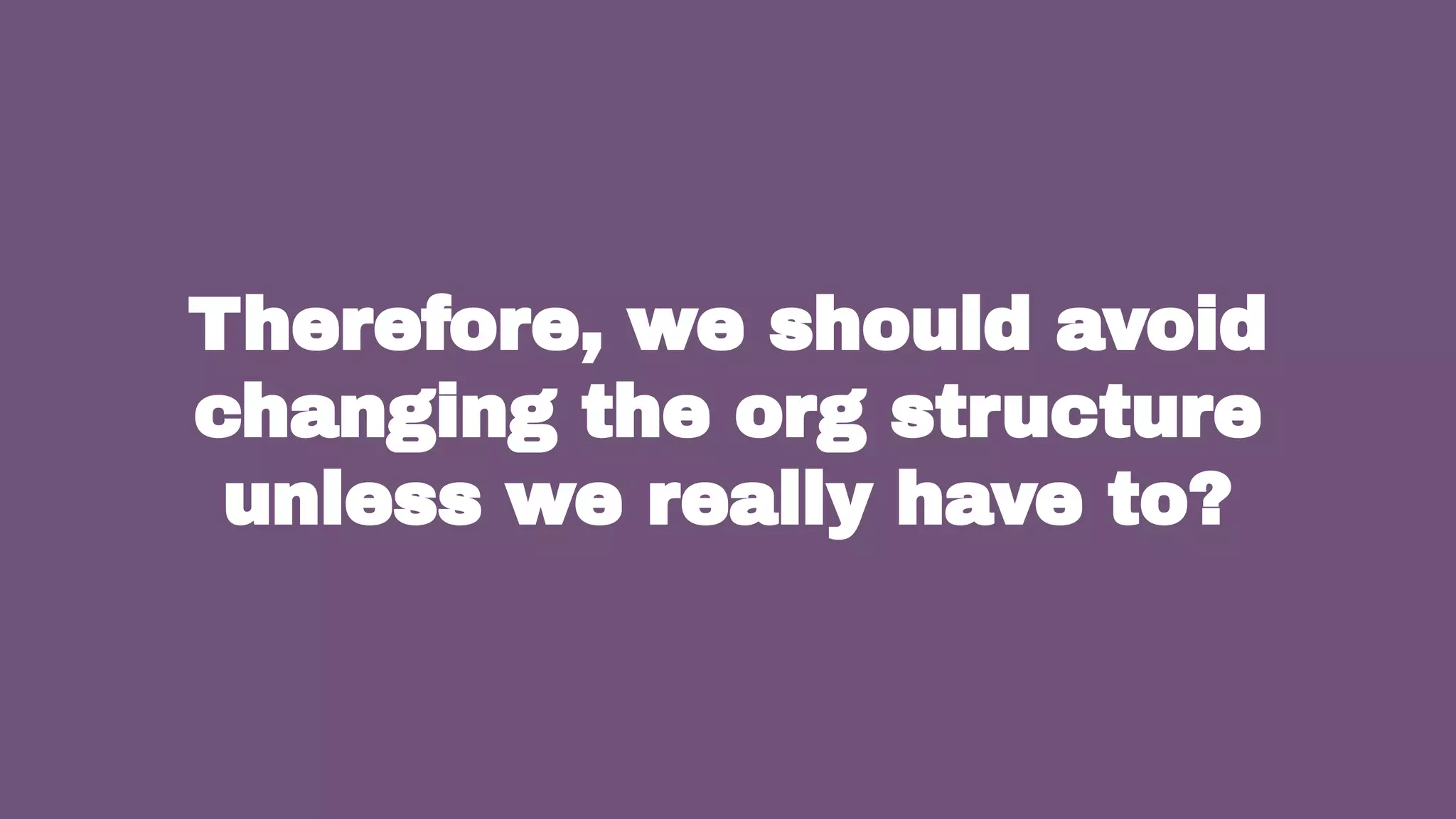 9
Therefore, we should avoid
changing the org structure
unless we really have to?
 