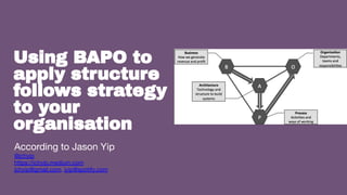 1
Using BAPO to
apply structure
follows strategy
to your
organisation
According to Jason Yip
@jchyip
https://jchyip.medium.com
jchyip@gmail.com, jyip@spotify.com
 