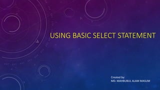 USING BASIC SELECT STATEMENT
Created by:
MD. MAHBUBUL ALAM MASUM
 