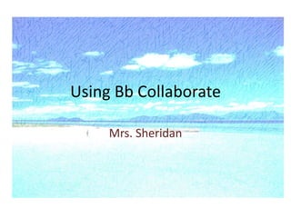Using Bb Collaborate 
Mrs. Sheridan 
 
