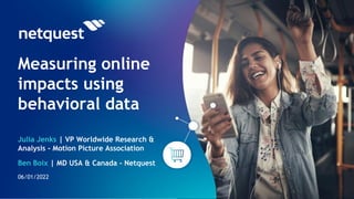 Measuring online
impacts using
behavioral data
06/01/2022
Julia Jenks | VP Worldwide Research &
Analysis - Motion Picture Association
Ben Boix | MD USA & Canada - Netquest
 