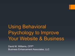Using Behavioral
Psychology to Improve
Your Website & Business
David M. Williams, CFP®
Business Enhancement Associates, LLC
 