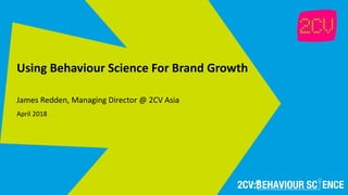 Using Behaviour Science For Brand Growth
James Redden, Managing Director @ 2CV Asia
April 2018
 