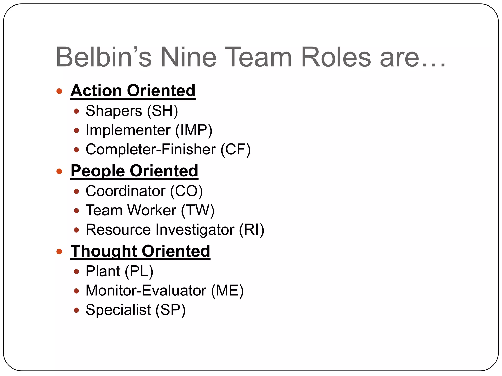Belbin’s Nine Team Roles are…	Action OrientedShapers (SH)Implementer (IMP)Completer-Finisher (CF)People OrientedCoordinator (CO)Team Worker (TW)Resource Investigator (RI)Thought OrientedPlant (PL)Monitor-Evaluator (ME)Specialist (SP)