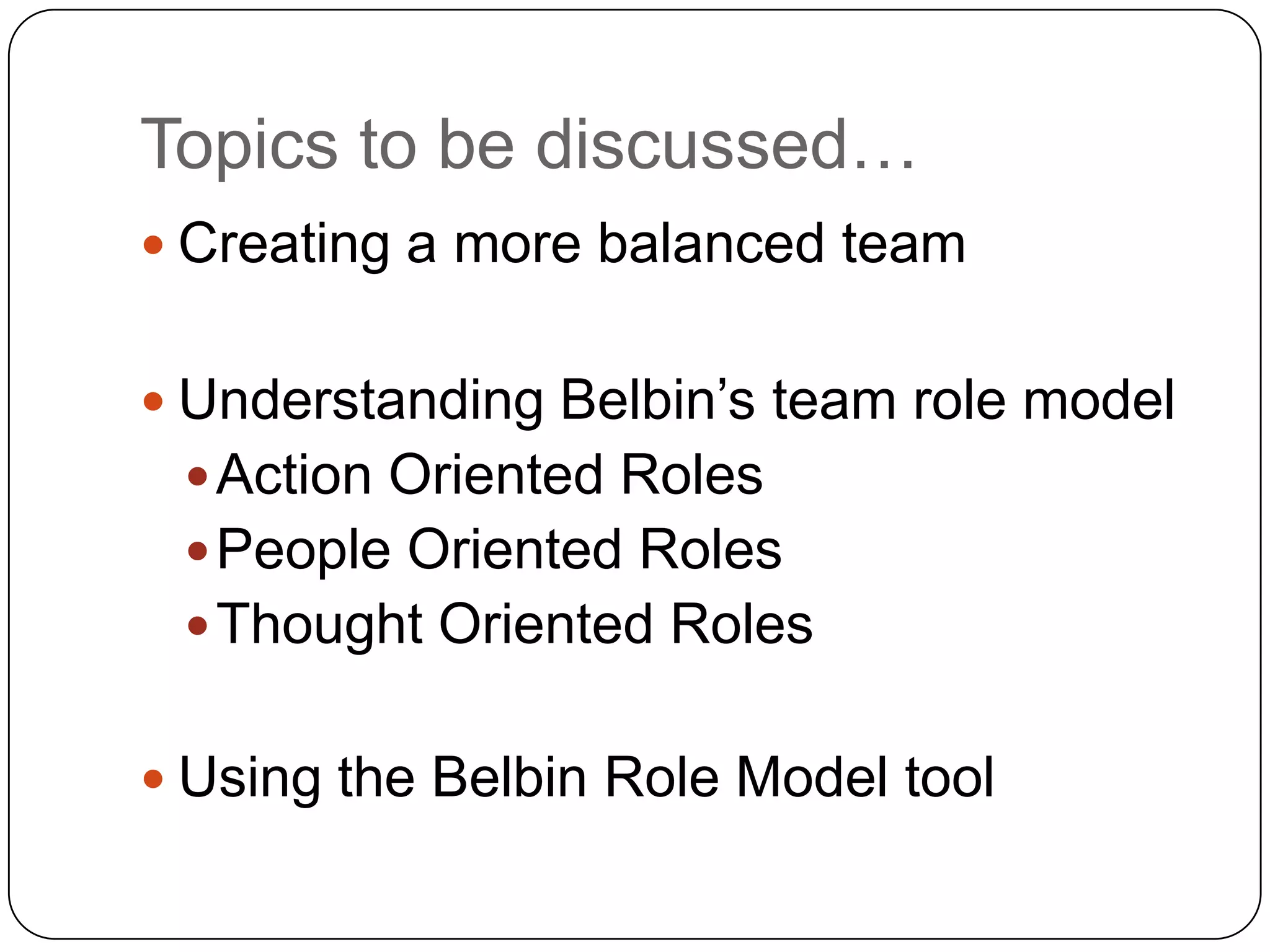 Topics to be discussed…Creating a more balanced teamUnderstanding Belbin’s team role modelAction Oriented RolesPeople Oriented RolesThought Oriented RolesUsing the Belbin Role Model tool