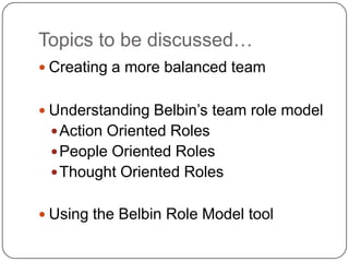 Topics to be discussed…<br />Creating a more balanced team<br />Understanding Belbin’s team role model<br />Action Oriente...