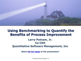 © Quantitative Software Management, Inc.
Using Benchmarking to Quantify the
Benefits of Process Improvement
Larry Putnam, Jr.
Co-CEO
Quantitative Software Management, Inc
Watch the full replay of this presentation!
 