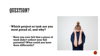 QUESTION?
• Which project or task are you
most proud of, and why?
• Have you ever felt that a piece of
work didn’t reflect your full
potential? What could you have
done differently?
 