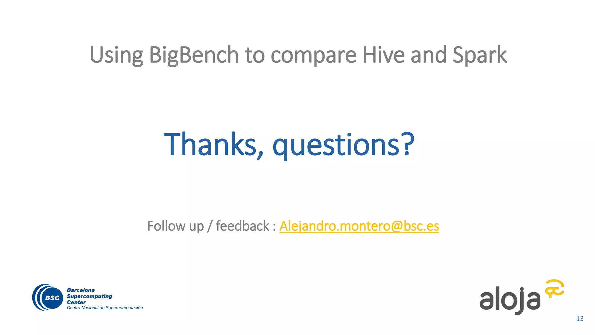 Thanks, questions?
Follow up / feedback : Alejandro.montero@bsc.es
Using BigBench to compare Hive and Spark
13
 