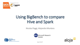 Using BigBench to compare
Hive and Spark
Nicolas Poggi, Alejandro Montero
April 2017
 