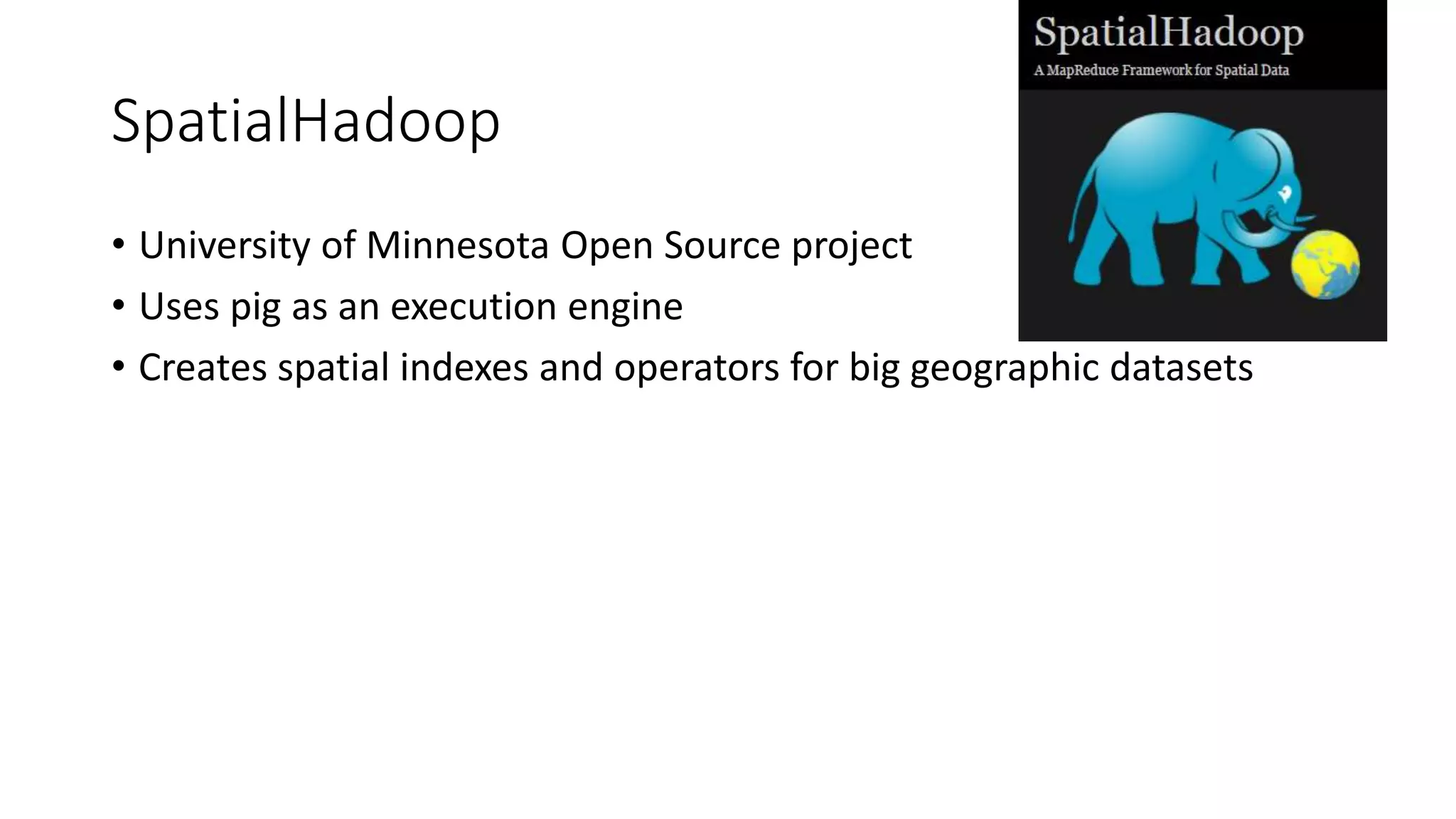 SpatialHadoop
• University of Minnesota Open Source project
• Uses pig as an execution engine
• Creates spatial indexes and operators for big geographic datasets
 