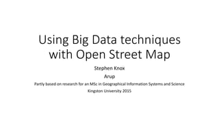 Using Big Data techniques
with Open Street Map
Stephen Knox
Arup
Partly based on research for an MSc in Geographical Information Systems and Science
Kingston University 2015
 