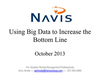 Using Big Data to Increase the
Bottom Line
October 2013
For Vacation Rental Management Professionals
Amy Hinote ↔ aehinote@thenavisway.com ↔ 251-455-4994
 