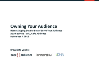 Owning Your Audience
Harnessing Big Data to Better Serve Your Audience
Adam Lavelle - CEO, Core Audience
December 5, 2012




Brought to you by:




                                                    1
 