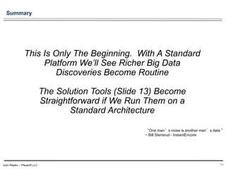John Repko -- Pikasoft LLC
This Is Only The Beginning. With A Standard
Platform We’ll See Richer Big Data
Discoveries Become Routine
The Solution Tools (Slide 13) Become
Straightforward if We Run Them on a
Standard Architecture
“One man’s noise is another man’s data.”
~ Bill Stensrud - InstantEncore
29
Summary
 