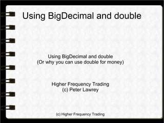 (c) Higher Frequency Trading
Using BigDecimal and double
Using BigDecimal and double
(Or why you can use double for money)
Higher Frequency Trading
(c) Peter Lawrey
 