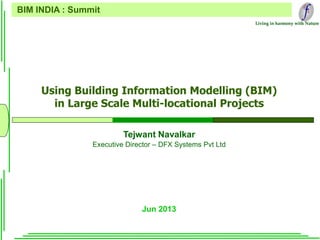 Living in harmony with Nature
Using Building Information Modelling (BIM)
in Large Scale Multi-locational Projects
Jun 2013
BIM INDIA : Summit
Tejwant Navalkar
Executive Director – DFX Systems Pvt Ltd
 