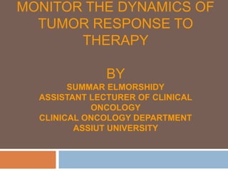 MONITOR THE DYNAMICS OF
TUMOR RESPONSE TO
THERAPY
BY
SUMMAR ELMORSHIDY
ASSISTANT LECTURER OF CLINICAL
ONCOLOGY
CLINICAL ONCOLOGY DEPARTMENT
ASSIUT UNIVERSITY
 