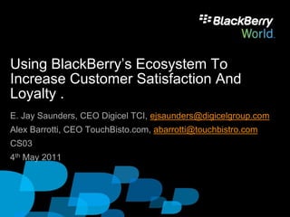 Using BlackBerry’s Ecosystem To
Increase Customer Satisfaction And
Loyalty .
E. Jay Saunders, CEO Digicel TCI, ejsaunders@digicelgroup.com
Alex Barrotti, CEO TouchBisto.com, abarrotti@touchbistro.com
CS03
4th May 2011
 