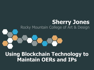 Sherry Jones
Rocky Mountain College of Art & Design
Using Blockchain Technology to
Maintain OERs and IPs
 