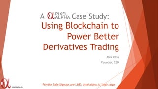 pixelalpha.io
Using Blockchain to
Power Better
Derivatives Trading
Alex Otsu
Founder, CEO
Private Sale Signups are LIVE: pixelalpha.io/login.aspx
A Case Study:
 